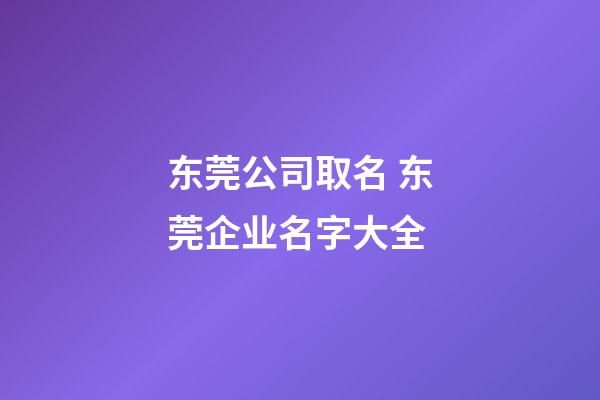 东莞公司取名 东莞企业名字大全-第1张-公司起名-玄机派